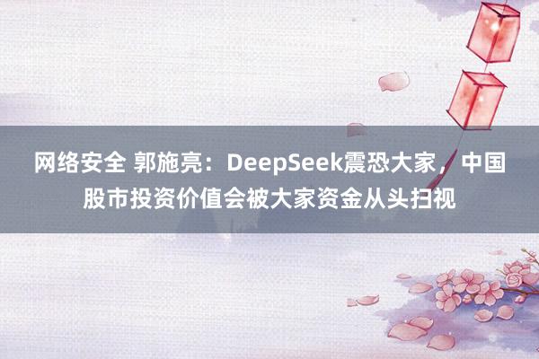 网络安全 郭施亮：DeepSeek震恐大家，中国股市投资价值会被大家资金从头扫视