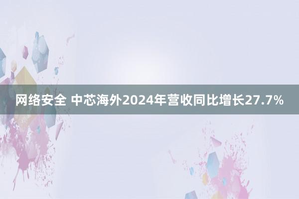 网络安全 中芯海外2024年营收同比增长27.7%