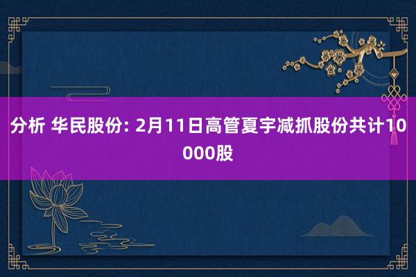 分析 华民股份: 2月11日高管夏宇减抓股份共计10000股