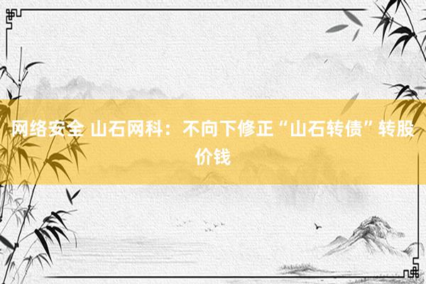 网络安全 山石网科：不向下修正“山石转债”转股价钱