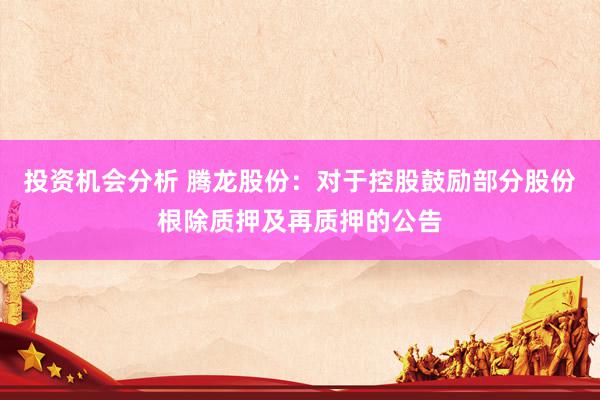 投资机会分析 腾龙股份：对于控股鼓励部分股份根除质押及再质押的公告