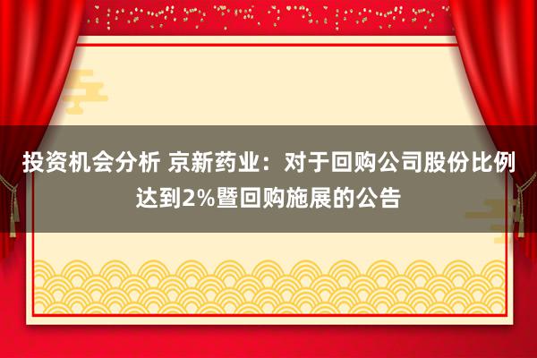 投资机会分析 京新药业：对于回购公司股份比例达到2%暨回购施展的公告