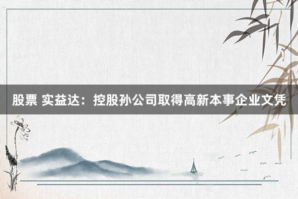 股票 实益达：控股孙公司取得高新本事企业文凭