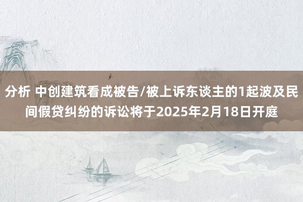 分析 中创建筑看成被告/被上诉东谈主的1起波及民间假贷纠纷的诉讼将于2025年2月18日开庭