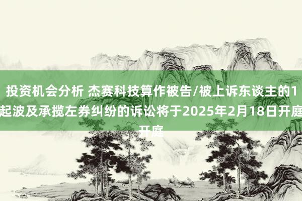 投资机会分析 杰赛科技算作被告/被上诉东谈主的1起波及承揽左券纠纷的诉讼将于2025年2月18日开庭