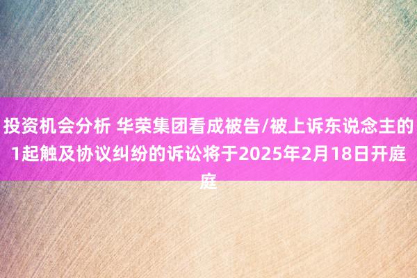 投资机会分析 华荣集团看成被告/被上诉东说念主的1起触及协议纠纷的诉讼将于2025年2月18日开庭