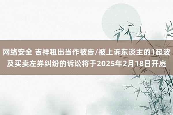 网络安全 吉祥租出当作被告/被上诉东谈主的1起波及买卖左券纠纷的诉讼将于2025年2月18日开庭