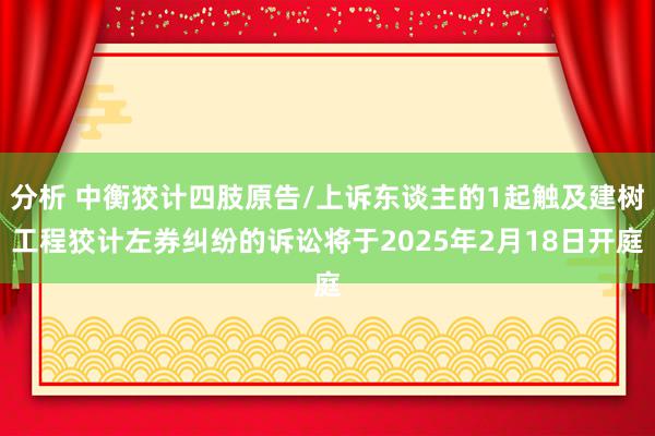 分析 中衡狡计四肢原告/上诉东谈主的1起触及建树工程狡计左券纠纷的诉讼将于2025年2月18日开庭