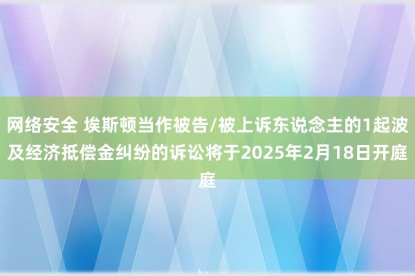 网络安全 埃斯顿当作被告/被上诉东说念主的1起波及经济抵偿金纠纷的诉讼将于2025年2月18日开庭