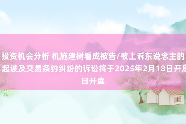 投资机会分析 机施建树看成被告/被上诉东说念主的1起波及交易条约纠纷的诉讼将于2025年2月18日开庭