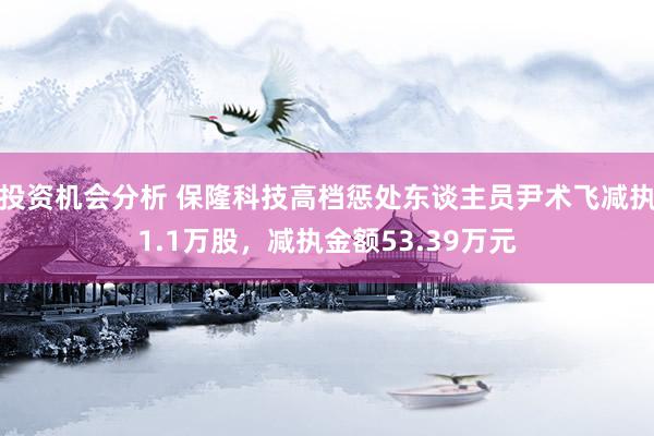 投资机会分析 保隆科技高档惩处东谈主员尹术飞减执1.1万股，减执金额53.39万元