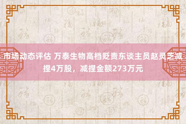 市场动态评估 万泰生物高档贬责东谈主员赵灵芝减捏4万股，减捏金额273万元