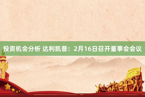 投资机会分析 达利凯普：2月16日召开董事会会议