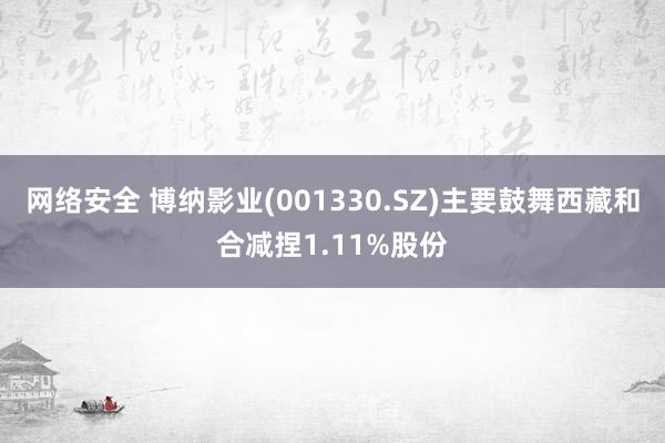 网络安全 博纳影业(001330.SZ)主要鼓舞西藏和合减捏1.11%股份