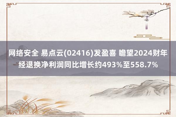 网络安全 易点云(02416)发盈喜 瞻望2024财年经退换净利润同比增长约493%至558.7%