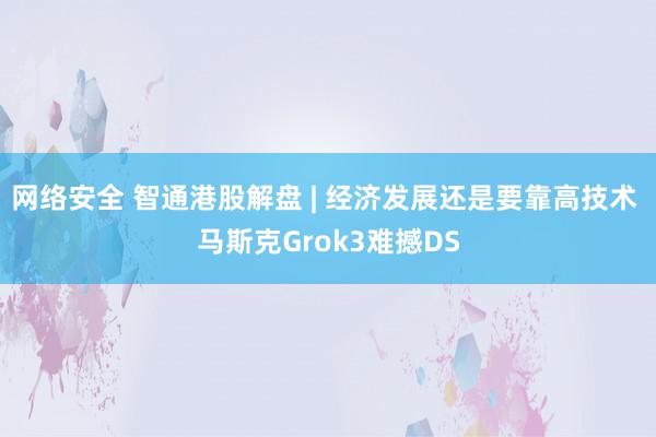 网络安全 智通港股解盘 | 经济发展还是要靠高技术 马斯克Grok3难撼DS