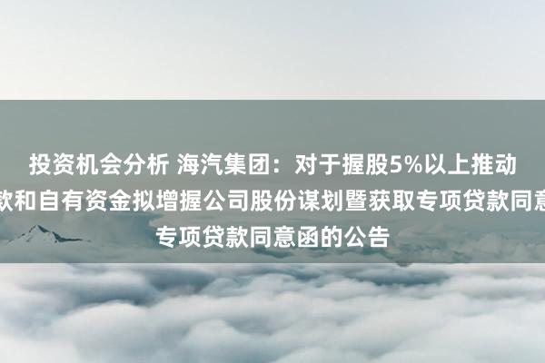 投资机会分析 海汽集团：对于握股5%以上推动以专项贷款和自有资金拟增握公司股份谋划暨获取专项贷款同意函的公告