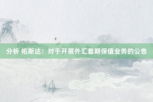 分析 拓斯达：对于开展外汇套期保值业务的公告