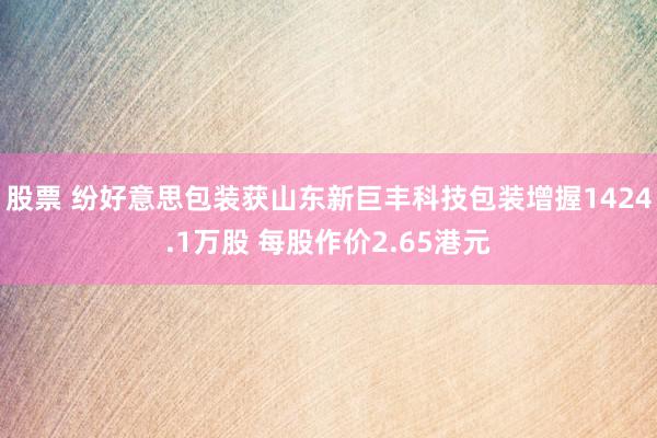 股票 纷好意思包装获山东新巨丰科技包装增握1424.1万股 每股作价2.65港元