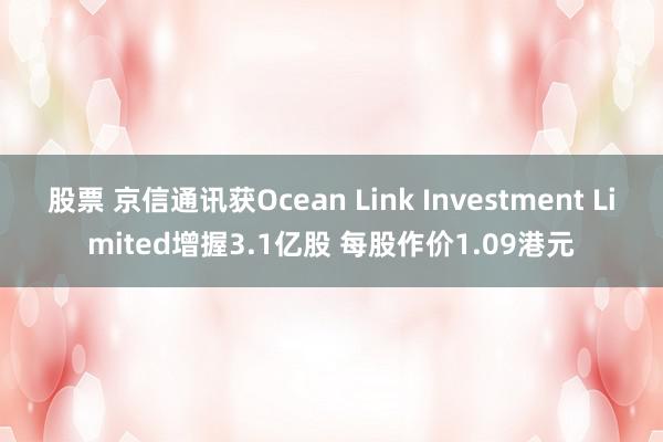 股票 京信通讯获Ocean Link Investment Limited增握3.1亿股 每股作价1.09港元