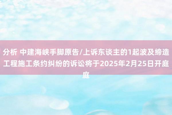 分析 中建海峡手脚原告/上诉东谈主的1起波及缔造工程施工条约纠纷的诉讼将于2025年2月25日开庭