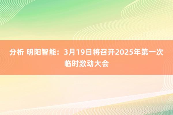 分析 明阳智能：3月19日将召开2025年第一次临时激动大会