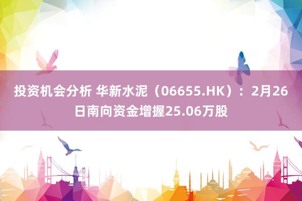 投资机会分析 华新水泥（06655.HK）：2月26日南向资金增握25.06万股