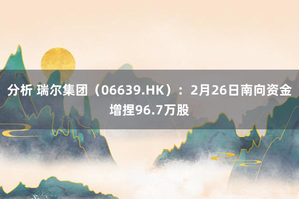 分析 瑞尔集团（06639.HK）：2月26日南向资金增捏96.7万股