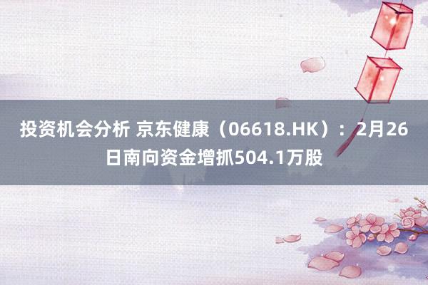 投资机会分析 京东健康（06618.HK）：2月26日南向资金增抓504.1万股