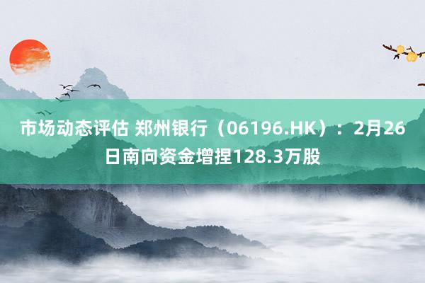 市场动态评估 郑州银行（06196.HK）：2月26日南向资金增捏128.3万股