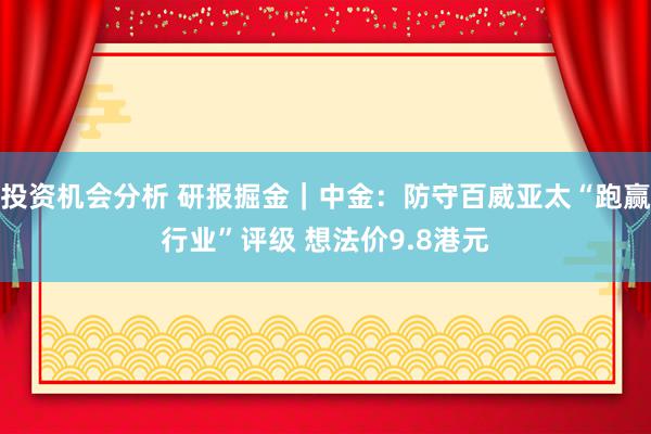 投资机会分析 研报掘金｜中金：防守百威亚太“跑赢行业”评级 想法价9.8港元