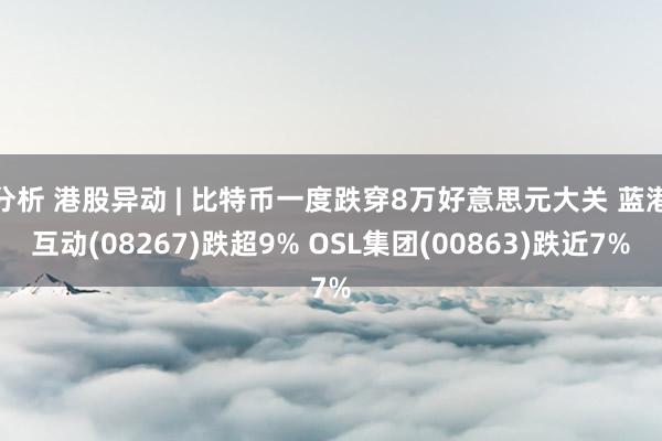 分析 港股异动 | 比特币一度跌穿8万好意思元大关 蓝港互动(08267)跌超9% OSL集团(00863)跌近7%