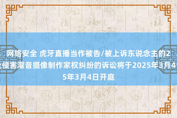 网络安全 虎牙直播当作被告/被上诉东说念主的2起触及侵害灌音摄像制作家权纠纷的诉讼将于2025年3月4日开庭