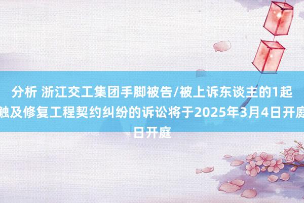 分析 浙江交工集团手脚被告/被上诉东谈主的1起触及修复工程契约纠纷的诉讼将于2025年3月4日开庭