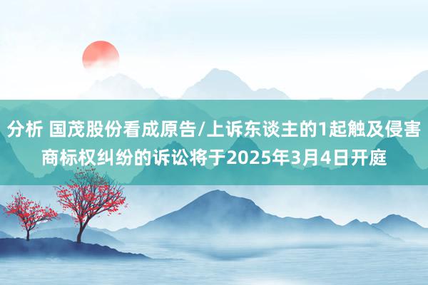 分析 国茂股份看成原告/上诉东谈主的1起触及侵害商标权纠纷的诉讼将于2025年3月4日开庭