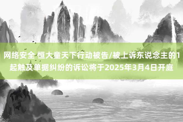 网络安全 恒大童天下行动被告/被上诉东说念主的1起触及单据纠纷的诉讼将于2025年3月4日开庭