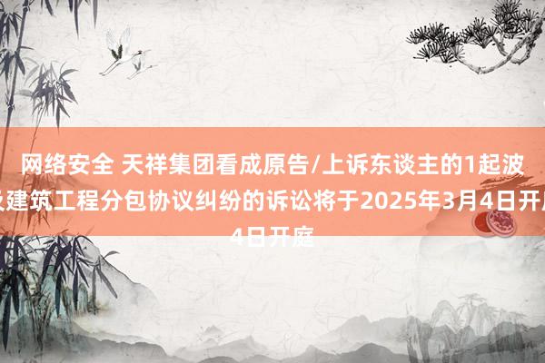 网络安全 天祥集团看成原告/上诉东谈主的1起波及建筑工程分包协议纠纷的诉讼将于2025年3月4日开庭