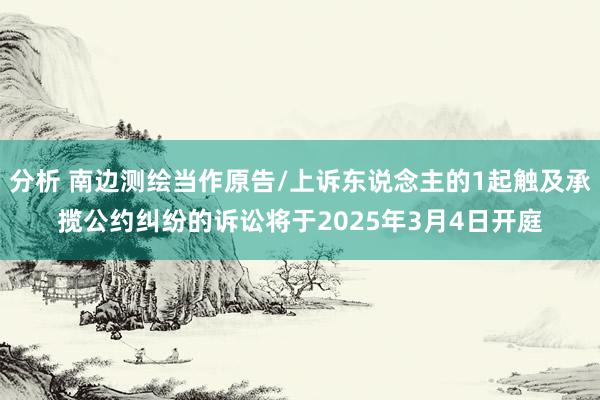 分析 南边测绘当作原告/上诉东说念主的1起触及承揽公约纠纷的诉讼将于2025年3月4日开庭