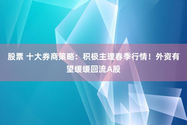 股票 十大券商策略：积极主理春季行情！外资有望缓缓回流A股