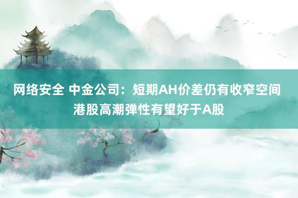 网络安全 中金公司：短期AH价差仍有收窄空间 港股高潮弹性有望好于A股