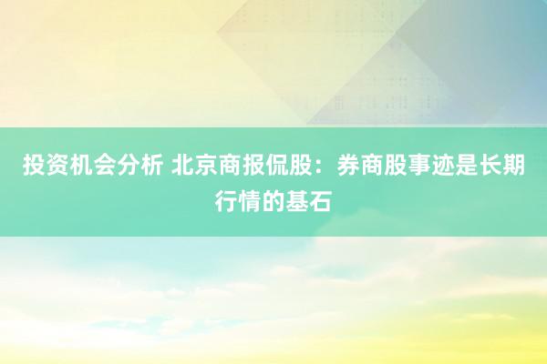 投资机会分析 北京商报侃股：券商股事迹是长期行情的基石