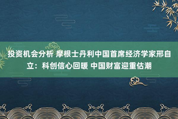 投资机会分析 摩根士丹利中国首席经济学家邢自立：科创信心回暖 中国财富迎重估潮