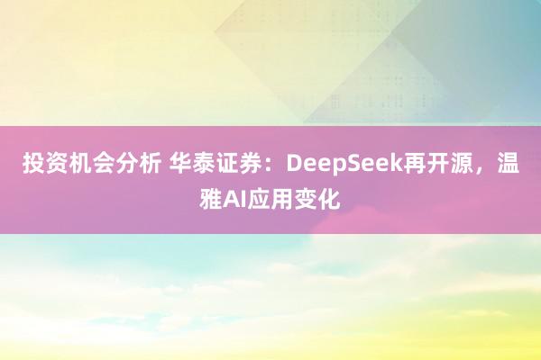 投资机会分析 华泰证券：DeepSeek再开源，温雅AI应用变化