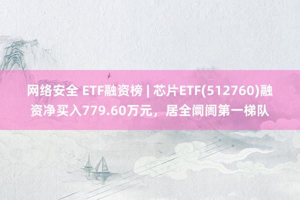 网络安全 ETF融资榜 | 芯片ETF(512760)融资净买入779.60万元，居全阛阓第一梯队