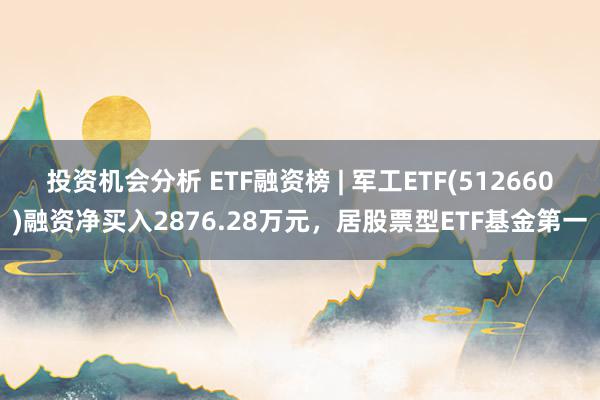 投资机会分析 ETF融资榜 | 军工ETF(512660)融资净买入2876.28万元，居股票型ETF基金第一