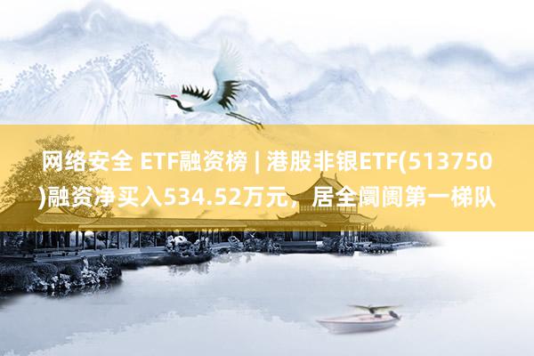 网络安全 ETF融资榜 | 港股非银ETF(513750)融资净买入534.52万元，居全阛阓第一梯队