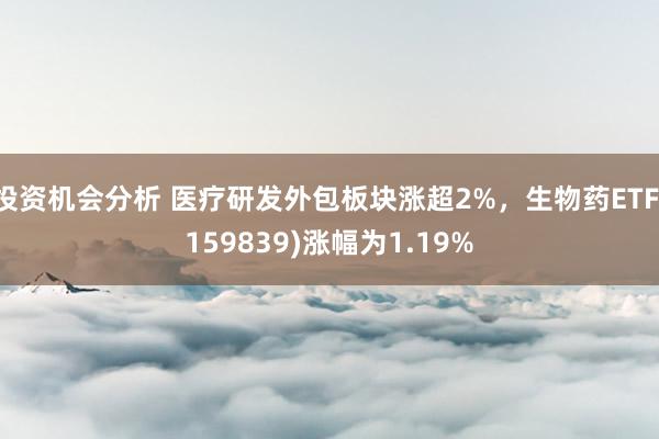 投资机会分析 医疗研发外包板块涨超2%，生物药ETF(159839)涨幅为1.19%