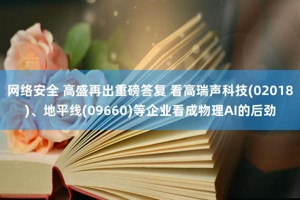 网络安全 高盛再出重磅答复 看高瑞声科技(02018)、地平线(09660)等企业看成物理AI的后劲