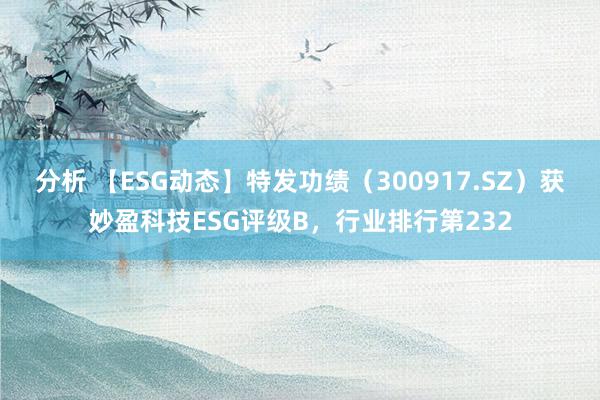 分析 【ESG动态】特发功绩（300917.SZ）获妙盈科技ESG评级B，行业排行第232