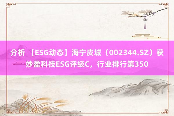 分析 【ESG动态】海宁皮城（002344.SZ）获妙盈科技ESG评级C，行业排行第350